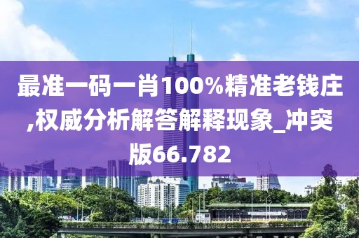 最准一码一肖100%精准老钱庄,权威分析解答解释现象_冲突版66.782