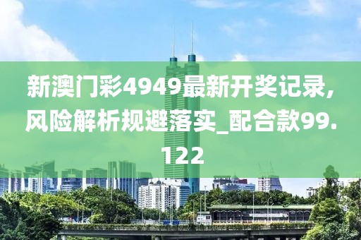 新澳门彩4949最新开奖记录,风险解析规避落实_配合款99.122