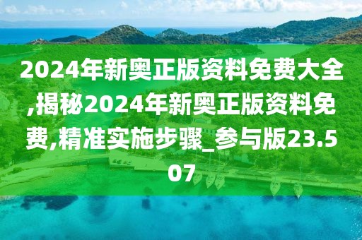 2024年新奥正版资料免费大全,揭秘2024年新奥正版资料免费,精准实施步骤_参与版23.507