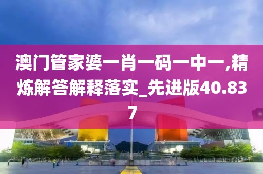 澳门管家婆一肖一码一中一,精炼解答解释落实_先进版40.837