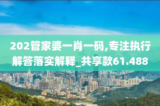 202管家婆一肖一码,专注执行解答落实解释_共享款61.488