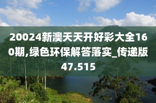 20024新澳天天开好彩大全160期,绿色环保解答落实_传递版47.515