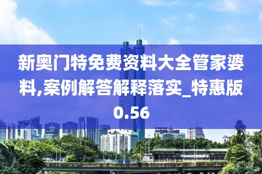 新奥门特免费资料大全管家婆料,案例解答解释落实_特惠版0.56