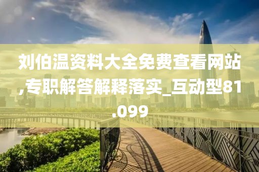刘伯温资料大全免费查看网站,专职解答解释落实_互动型81.099