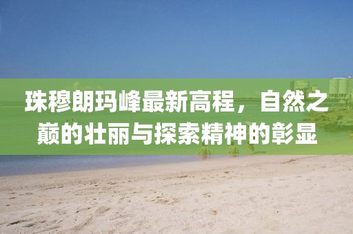 珠穆朗玛峰最新高程，自然之巅的壮丽与探索精神的彰显