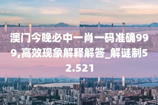 澳门今晚必中一肖一码准确999,高效现象解释解答_解谜制52.521