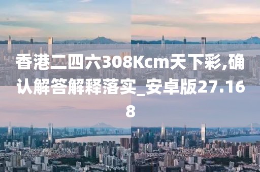 香港二四六308Kcm天下彩,确认解答解释落实_安卓版27.168