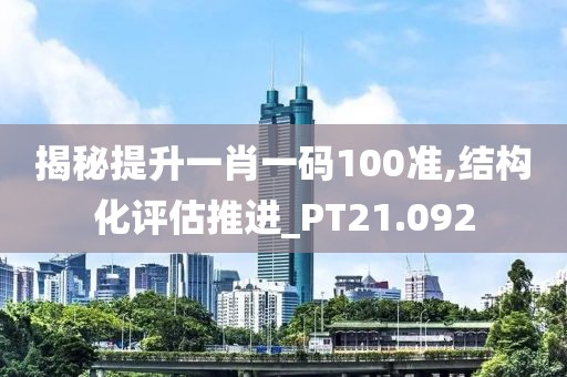 揭秘提升一肖一码100准,结构化评估推进_PT21.092