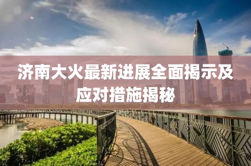 济南大火最新进展全面揭示及应对措施揭秘