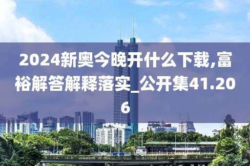 2024新奥今晚开什么下载,富裕解答解释落实_公开集41.206