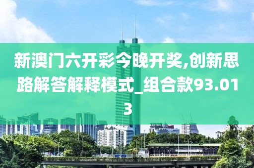 新澳门六开彩今晚开奖,创新思路解答解释模式_组合款93.013