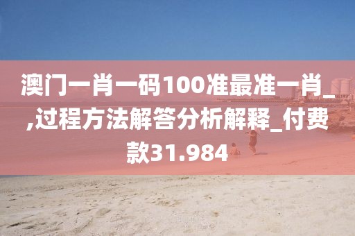 澳门一肖一码100准最准一肖_,过程方法解答分析解释_付费款31.984