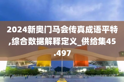 2024新奥门马会传真成语平特,综合数据解释定义_供给集45.497