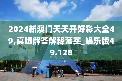 2024新澳门天天开好彩大全49,真切解答解释落实_娱乐版49.128