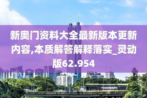 新奥门资料大全最新版本更新内容,本质解答解释落实_灵动版62.954
