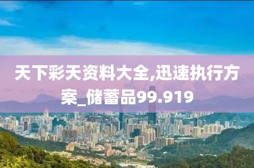 天下彩天资料大全,迅速执行方案_储蓄品99.919