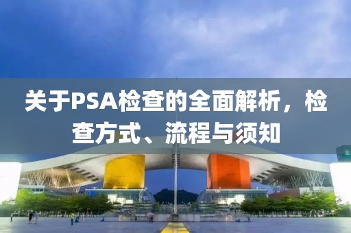 关于PSA检查的全面解析，检查方式、流程与须知