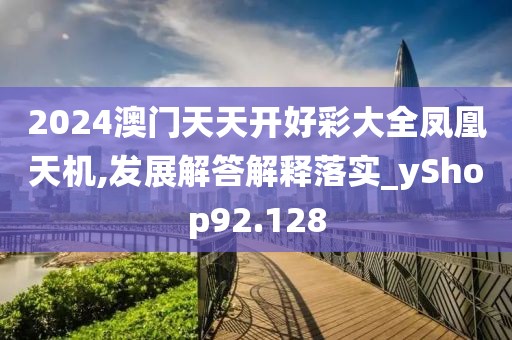 2024澳门天天开好彩大全凤凰天机,发展解答解释落实_yShop92.128