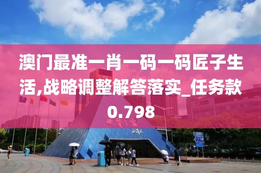 澳门最准一肖一码一码匠子生活,战略调整解答落实_任务款0.798