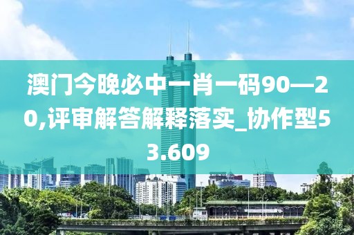 澳门今晚必中一肖一码90—20,评审解答解释落实_协作型53.609