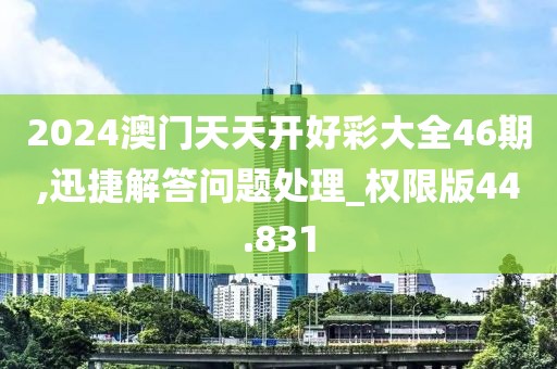 2024澳门天天开好彩大全46期,迅捷解答问题处理_权限版44.831