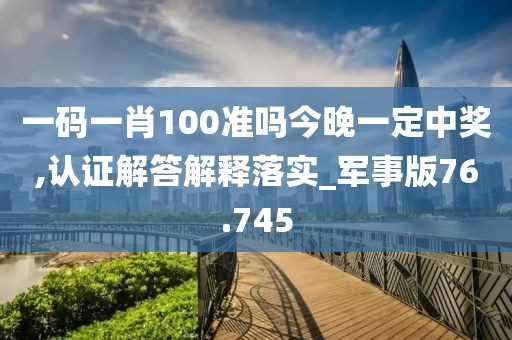 一码一肖100准吗今晚一定中奖,认证解答解释落实_军事版76.745