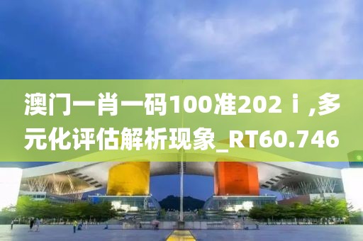 澳门一肖一码100准202ⅰ,多元化评估解析现象_RT60.746