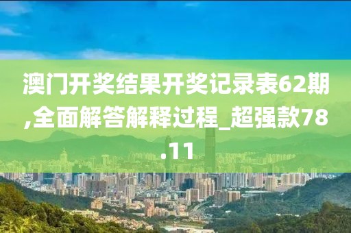 澳门开奖结果开奖记录表62期,全面解答解释过程_超强款78.11