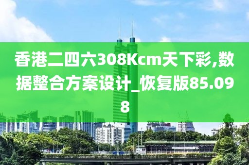 香港二四六308Kcm天下彩,数据整合方案设计_恢复版85.098