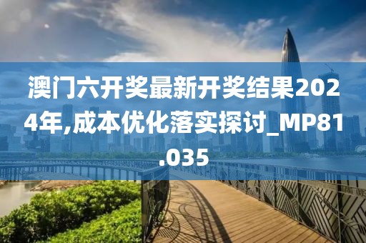 澳门六开奖最新开奖结果2024年,成本优化落实探讨_MP81.035