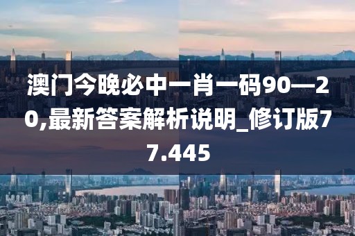 澳门今晚必中一肖一码90—20,最新答案解析说明_修订版77.445