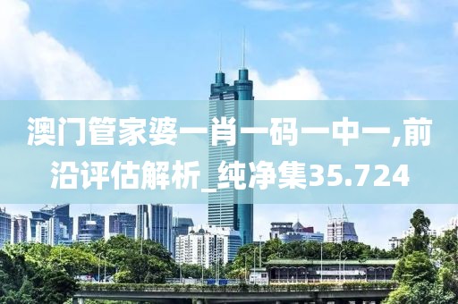澳门管家婆一肖一码一中一,前沿评估解析_纯净集35.724