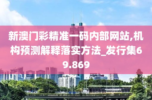 新澳门彩精准一码内部网站,机构预测解释落实方法_发行集69.869