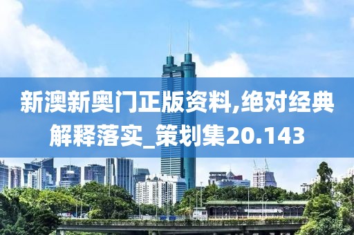 新澳新奥门正版资料,绝对经典解释落实_策划集20.143