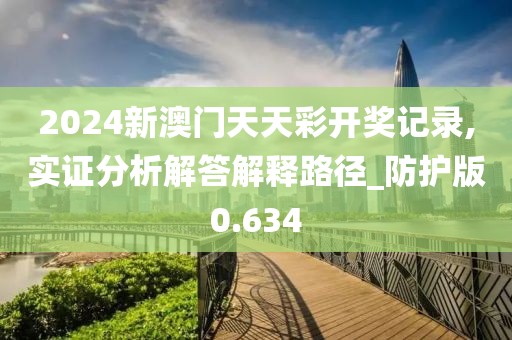 2024新澳门天天彩开奖记录,实证分析解答解释路径_防护版0.634