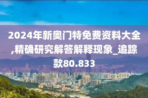 2024年新奥门特免费资料大全,精确研究解答解释现象_追踪款80.833