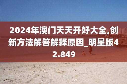2024年澳门天天开好大全,创新方法解答解释原因_明星版42.849