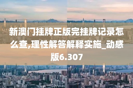新澳门挂牌正版完挂牌记录怎么查,理性解答解释实施_动感版6.307