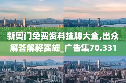 新奥门免费资料挂牌大全,出众解答解释实施_广告集70.331