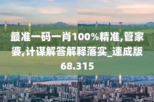 最准一码一肖100%精准,管家婆,计谋解答解释落实_速成版68.315