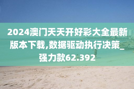 2024澳门天天开好彩大全最新版本下载,数据驱动执行决策_强力款62.392