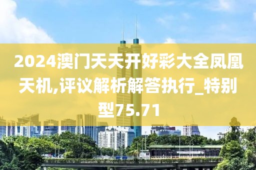2024澳门天天开好彩大全凤凰天机,评议解析解答执行_特别型75.71