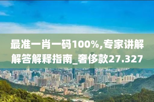最准一肖一码100%,专家讲解解答解释指南_奢侈款27.327
