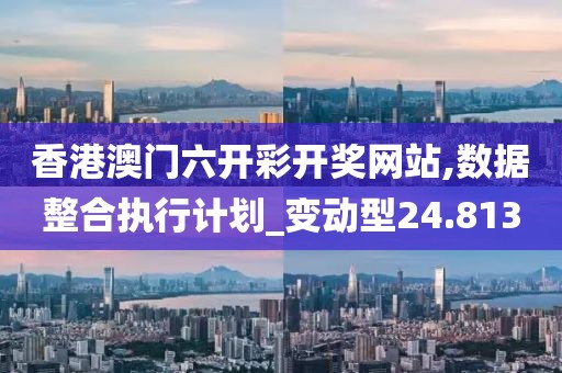 香港澳门六开彩开奖网站,数据整合执行计划_变动型24.813