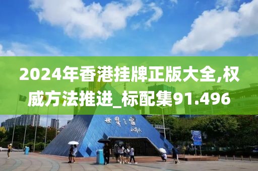 2024年香港挂牌正版大全,权威方法推进_标配集91.496
