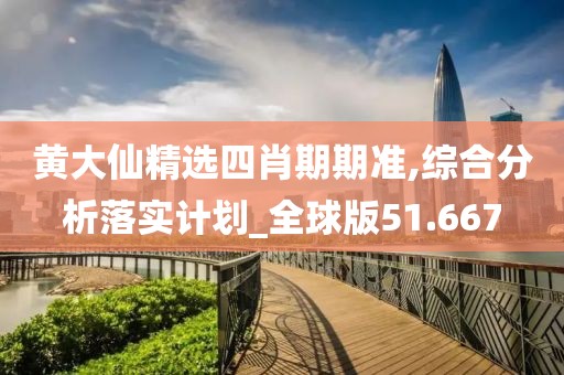 黄大仙精选四肖期期准,综合分析落实计划_全球版51.667