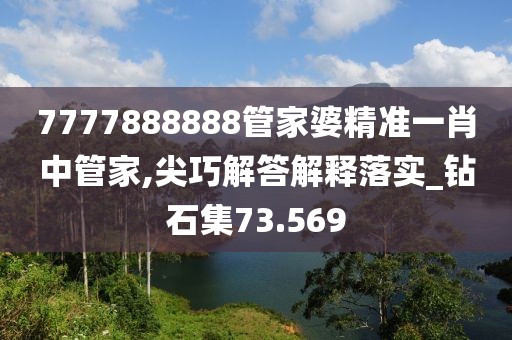 7777888888管家婆精准一肖中管家,尖巧解答解释落实_钻石集73.569