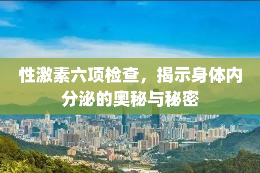 性激素六项检查，揭示身体内分泌的奥秘与秘密