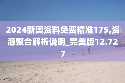 2024新奥资料免费精准175,资源整合解析说明_完美版12.727