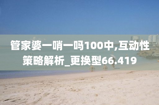 管家婆一哨一吗100中,互动性策略解析_更换型66.419